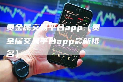 贵金属交易平台app（贵金属交易平台app最新排名）