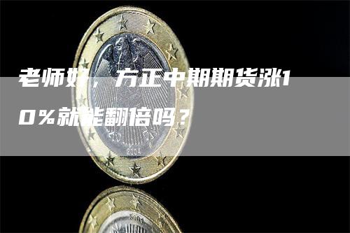 老师好，方正中期期货涨10%就能翻倍吗？