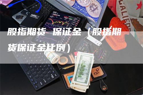 股指期货 保证金（股指期货保证金比例）