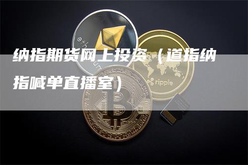 纳指期货网上投资（道指纳指喊单直播室）