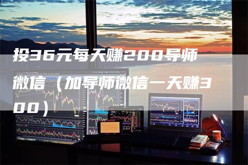 投36元每天赚200导师微信（加导师微信一天赚300）