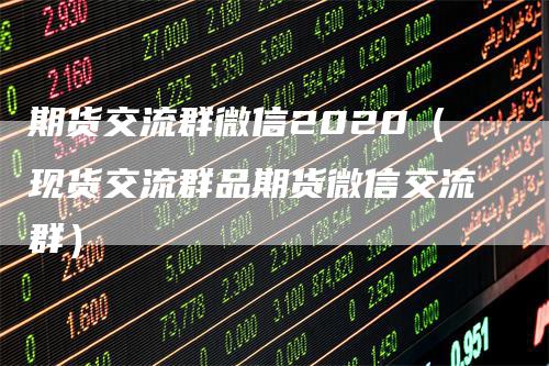 期货交流群微信2020（现货交流群品期货微信交流群）