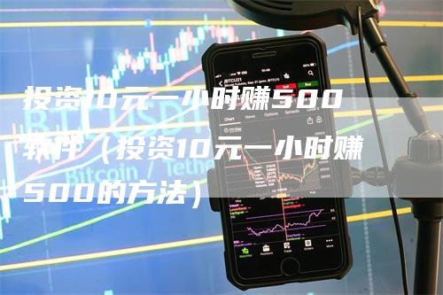 投资10元一小时赚500软件（投资10元一小时赚500的方法）